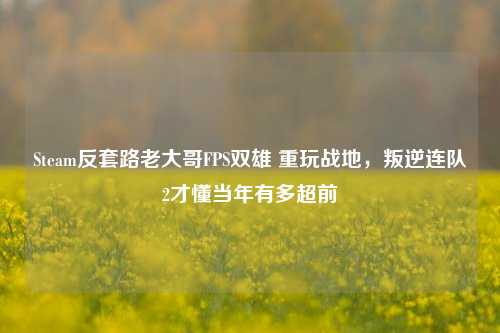 Steam反套路老大哥FPS双雄 重玩战地，叛逆连队2才懂当年有多超前