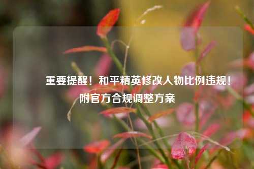 ⚠️重要提醒！和平精英修改人物比例违规！附官方合规调整方案