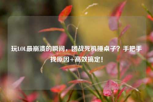 玩LOL最崩溃的瞬间，团战死机捶桌子？手把手找原因+高效搞定！