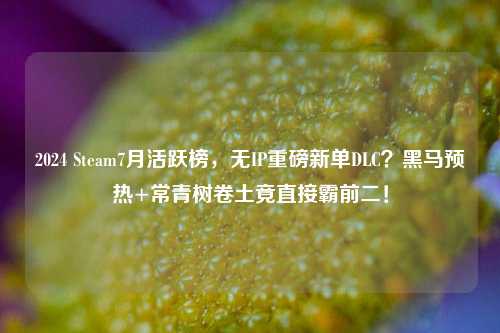 2024 Steam7月活跃榜，无IP重磅新单DLC？黑马预热+常青树卷土竟直接霸前二！