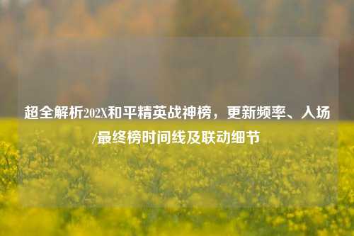 超全解析202X和平精英战神榜，更新频率、入场/最终榜时间线及联动细节