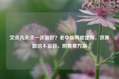 艾灸几天灸一次更好？老中医辨症定频，效果翻倍不盲目，附胃寒方案