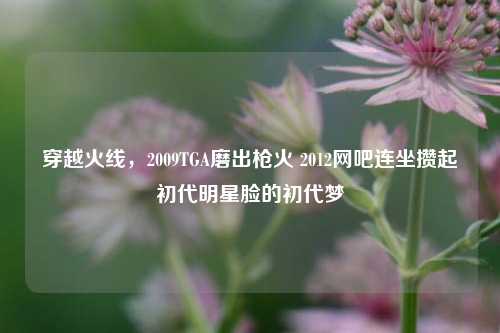 穿越火线，2009TGA磨出枪火 2012网吧连坐攒起初代明星脸的初代梦