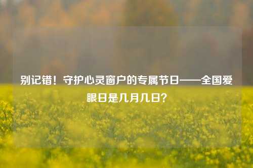 别记错！守护心灵窗户的专属节日——全国爱眼日是几月几日？
