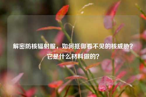 解密防核辐射服，如何抵御看不见的核威胁？它是什么材料做的？