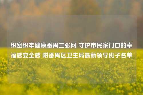 织密织牢健康番禺三张网 守护市民家门口的幸福感安全感 附番禺区卫生局最新领导班子名单