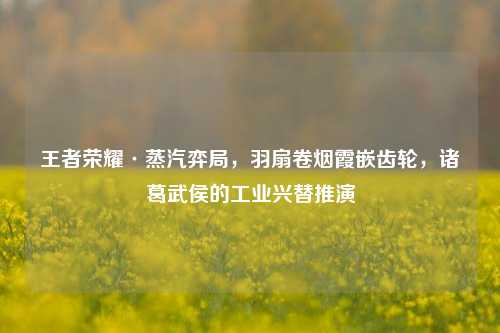 王者荣耀·蒸汽弈局,羽扇卷烟霞嵌齿轮,诸葛武侯的工业兴替推演
