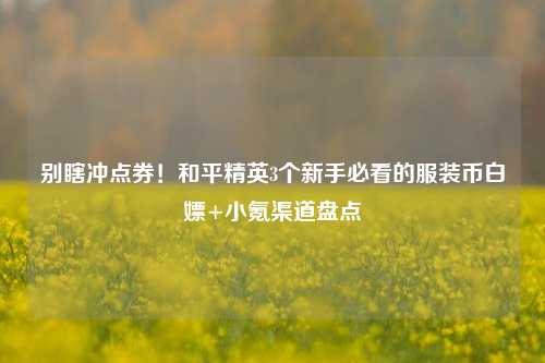 别瞎冲点券！和平精英3个新手必看的服装币白嫖+小氪渠道盘点