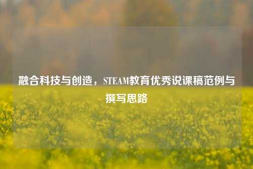融合科技与创造,STEAM教育优秀说课稿范例与撰写思路