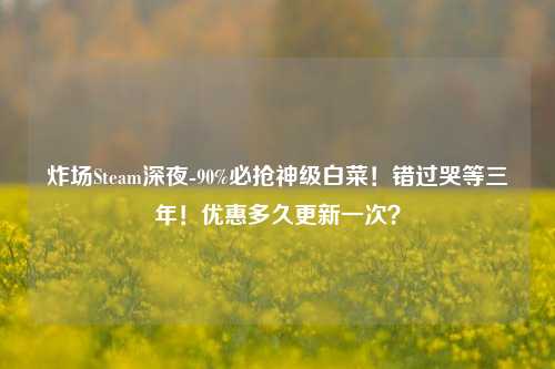 炸场Steam深夜-90%必抢神级白菜!错过哭等三年!优惠多久更新一次?