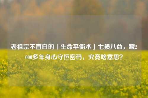 老祖宗不直白的「生命平衡术」七损八益,藏2000多年身心守恒密码,究竟啥意思?