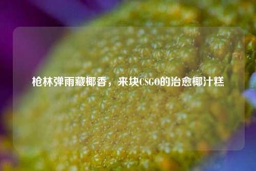 枪林弹雨藏椰香,来块CSGO的治愈椰汁糕