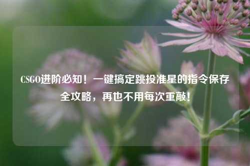 CSGO进阶必知！一键搞定跳投准星的指令保存全攻略，再也不用每次重敲！
