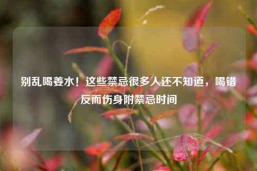 别乱喝姜水！这些禁忌很多人还不知道，喝错反而伤身附禁忌时间