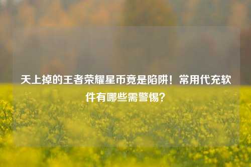 天上掉的王者荣耀星币竟是陷阱！常用代充软件有哪些需警惕？