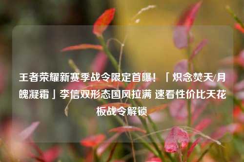 王者荣耀新赛季战令限定首曝！「炽念焚天/月魄凝霜」李信双形态国风拉满 速看性价比天花板战令解锁