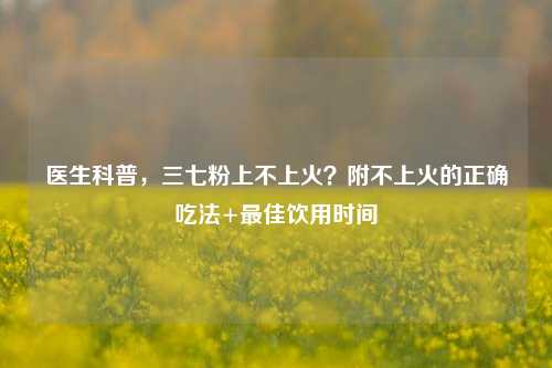 医生科普，三七粉上不上火？附不上火的正确吃法+更佳饮用时间