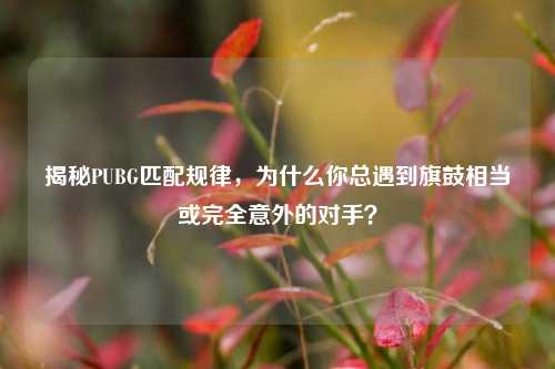 揭秘PUBG匹配规律,为什么你总遇到旗鼓相当或完全意外的对手?