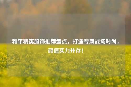 和平精英服饰推荐盘点，打造专属战场时尚，颜值实力并存！
