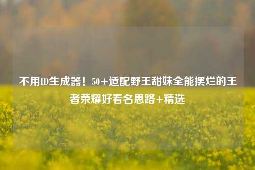 不用ID生成器！50+适配野王甜妹全能摆烂的王者荣耀好看名思路+精选