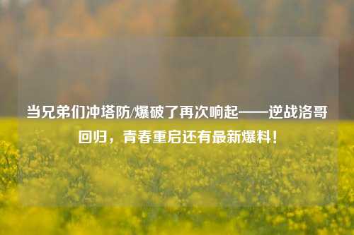 当兄弟们冲塔防/爆破了再次响起——逆战洛哥回归,青春重启还有最新爆料!