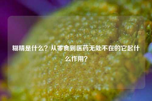 糊精是什么？从零食到医药无处不在的它起什么作用？