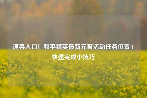 速寻入口！和平精英最新元宵活动任务位置+快速完成小技巧