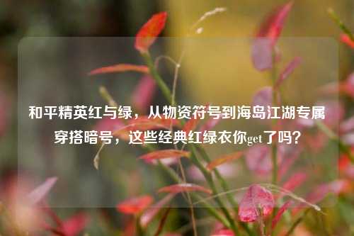 和平精英红与绿，从物资符号到海岛江湖专属穿搭暗号，这些经典红绿衣你get了吗？
