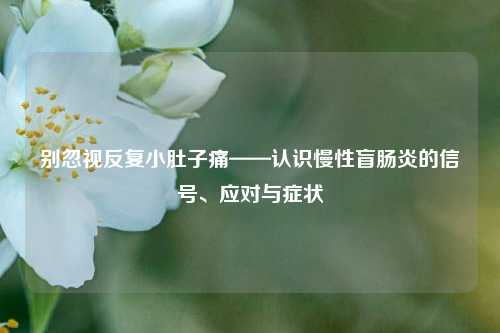 别忽视反复小肚子痛——认识慢性盲肠炎的信号、应对与症状
