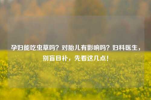 孕妇能吃虫草吗？对胎儿有影响吗？妇科医生，别盲目补，先看这几点！