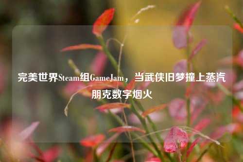 完美世界Steam组GameJam，当武侠旧梦撞上蒸汽朋克数字烟火