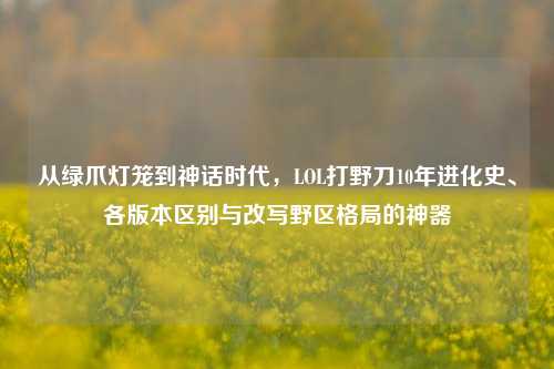 从绿爪灯笼到神话时代,LOL打野刀10年进化史、各版本区别与改写野区格局的神器