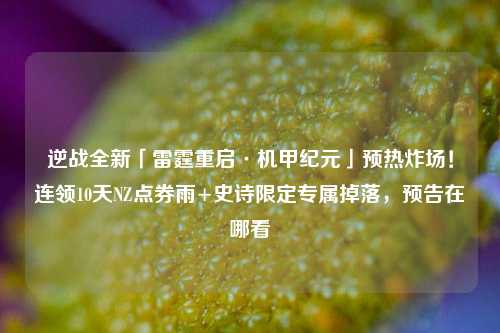 逆战全新「雷霆重启·机甲纪元」预热炸场！连领10天NZ点券雨+史诗限定专属掉落，预告在哪看