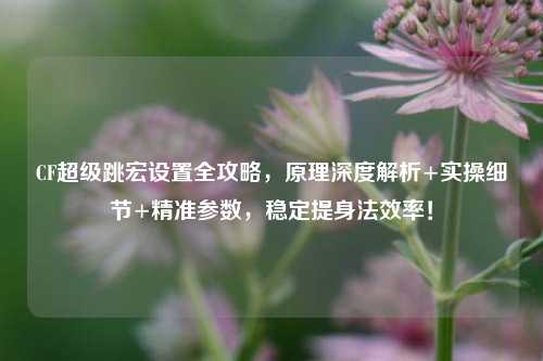 CF超级跳宏设置全攻略，原理深度解析+实操细节+精准参数，稳定提身法效率！