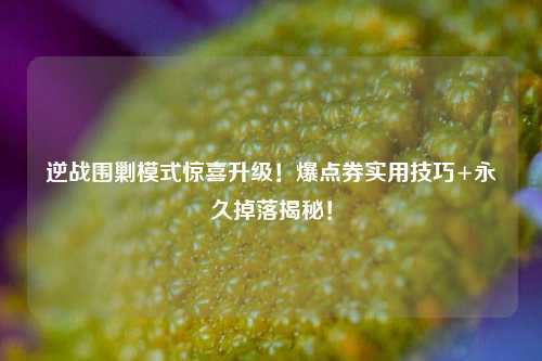 逆战围剿模式惊喜升级！爆点券实用技巧+永久掉落揭秘！
