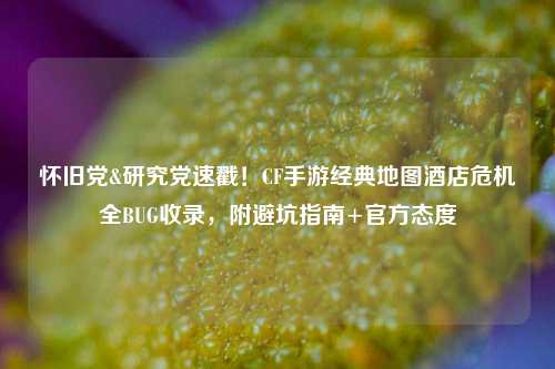 怀旧党&研究党速戳！CF手游经典地图酒店危机全BUG收录，附避坑指南+官方态度