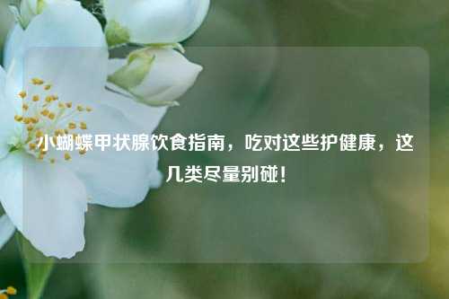 小蝴蝶甲状腺饮食指南，吃对这些护健康，这几类尽量别碰！