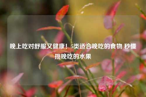 晚上吃对舒服又健康!5类适合晚吃的食物 秒懂挑晚吃的水果