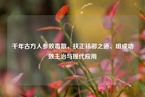 千年古方人参败毒散，扶正祛邪之道、组成功效主治与现代应用