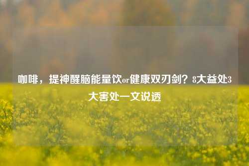 咖啡，提神醒脑能量饮or健康双刃剑？8大益处3大害处一文说透