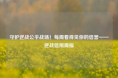 守护逆战公平战场！每周看得见你的信誉——逆战信用周报