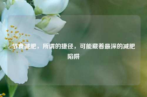 节食减肥，所谓的捷径，可能藏着最深的减肥陷阱