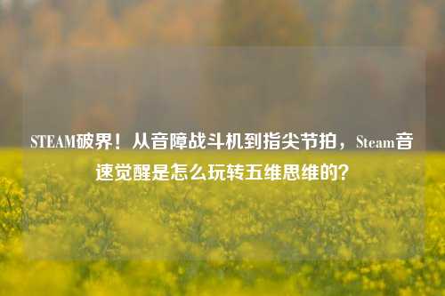 STEAM破界！从音障战斗机到指尖节拍，Steam音速觉醒是怎么玩转五维思维的？