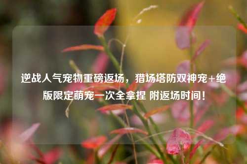 逆战人气宠物重磅返场，猎场塔防双神宠+绝版限定萌宠一次全拿捏 附返场时间！