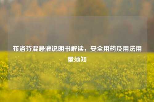 布洛芬混悬液说明书解读,安全用药及用法用量须知