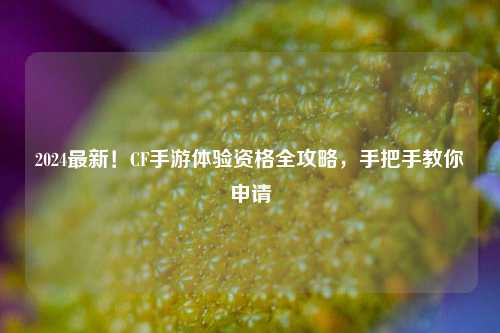 2024最新！CF手游体验资格全攻略，手把手教你申请
