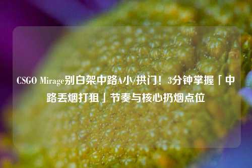 CSGO Mirage别白架中路A小/拱门!3分钟掌握「中路丢烟打狙」节奏与核心扔烟点位