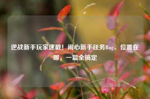 逆战新手玩家速戳！闹心新手任务Bug、位置在哪，一篇全搞定