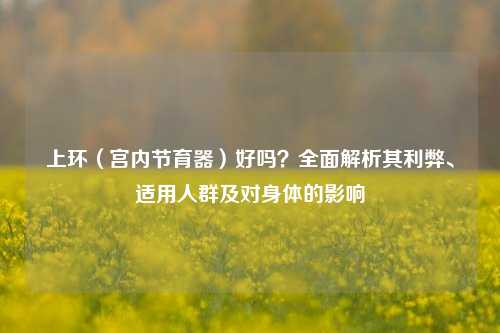 上环(宫内节育器)好吗?全面解析其利弊、适用人群及对身体的影响