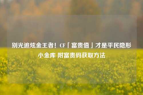 别光追炫金王者！CF「富贵值」才是平民隐形小金库 附富贵码获取 *** 